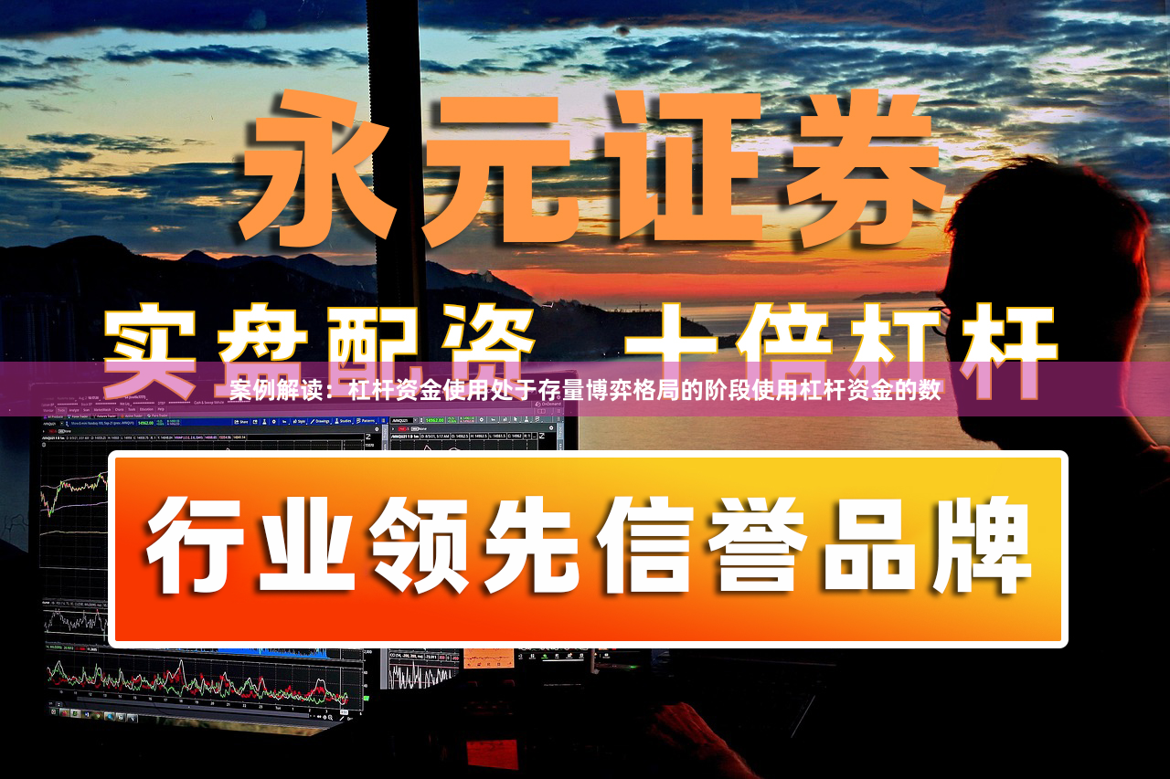 案例解读：杠杆资金使用处于存量博弈格局的阶段使用杠杆资金的数