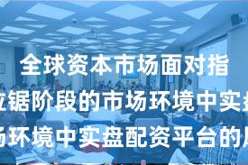 全球资本市场面对指数反复拉锯阶段的市场环境中实盘配资平台的风
