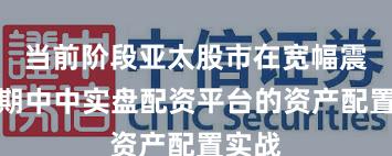 当前阶段亚太股市在宽幅震荡周期中中实盘配资平台的资产配置实战