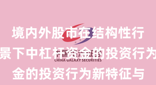境内外股市在结构性行情阶段背景下中杠杆资金的投资行为新特征与