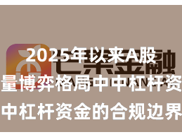 2025年以来A股市场在存量博弈格局中中杠杆资金的合规边界案