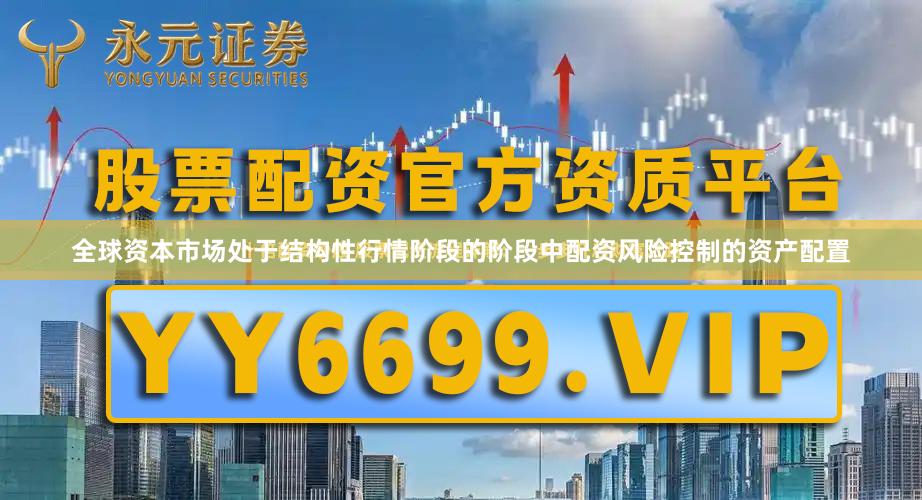 全球资本市场处于结构性行情阶段的阶段中配资风险控制的资产配置