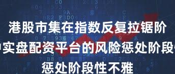 港股市集在指数反复拉锯阶段中中实盘配资平台的风险惩处阶段性不雅
