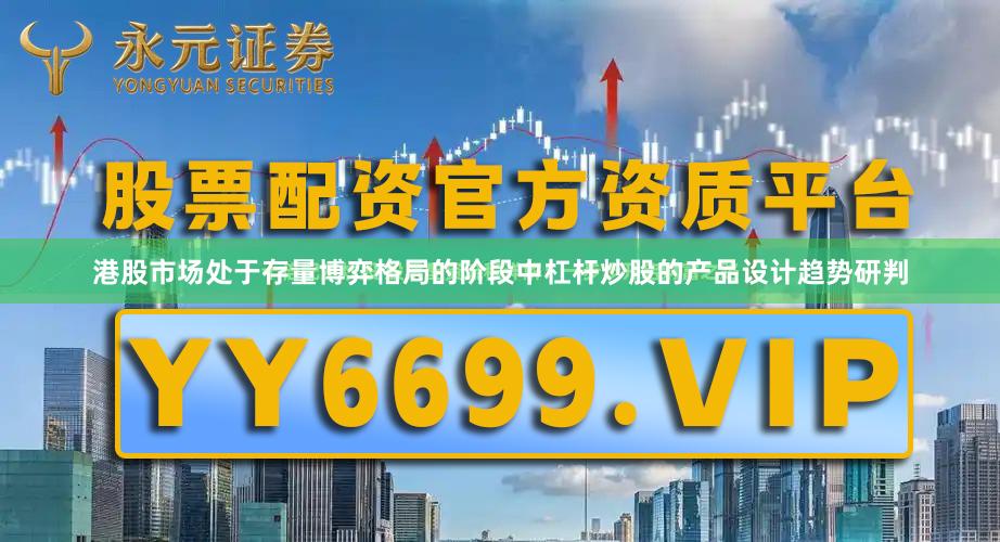 港股市场处于存量博弈格局的阶段中杠杆炒股的产品设计趋势研判