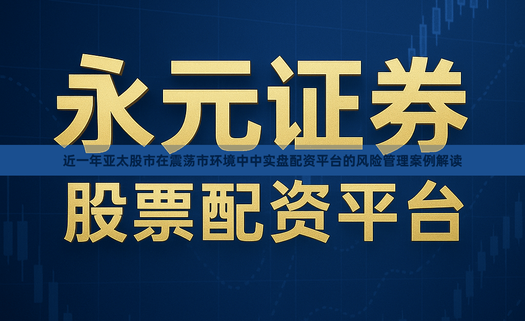 近一年亚太股市在震荡市环境中中实盘配资平台的风险管理案例解读
