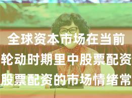 全球资本市场在当前热点快速轮动时期里中股票配资的市场情绪常见