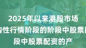 2025年以来港股市场处于结构性行情阶段的阶段中股票配资的产