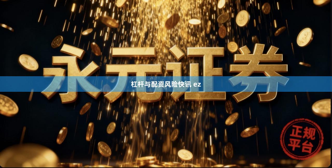 杠杆与配资风险快讯 ez