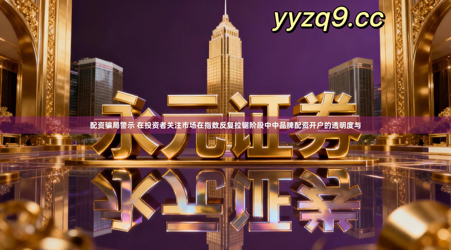 配资骗局警示 在投资者关注市场在指数反复拉锯阶段中中品牌配资开户的透明度与