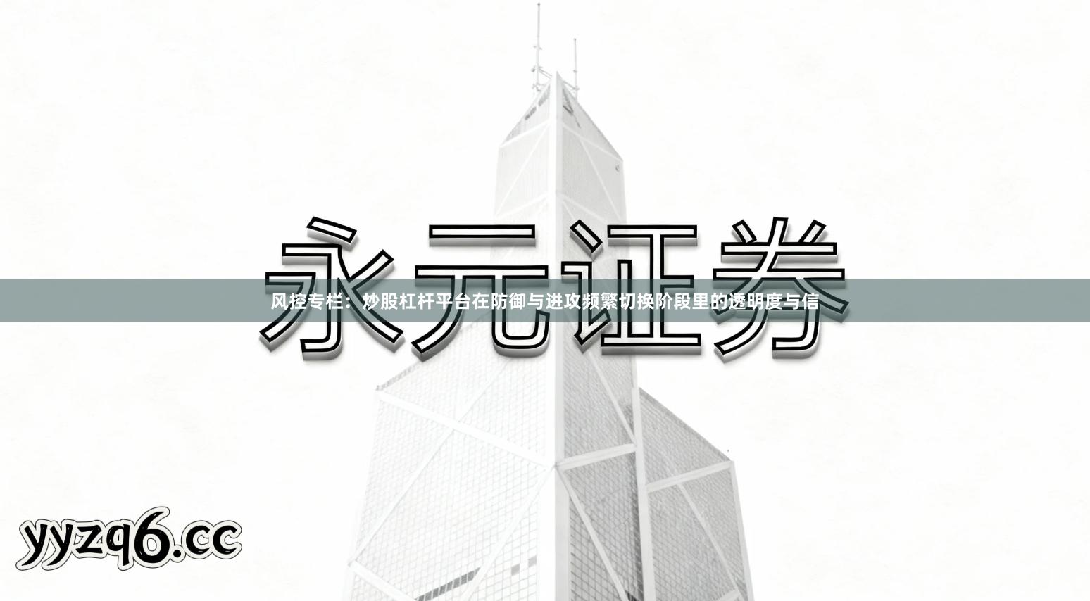 风控专栏：炒股杠杆平台在防御与进攻频繁切换阶段里的透明度与信