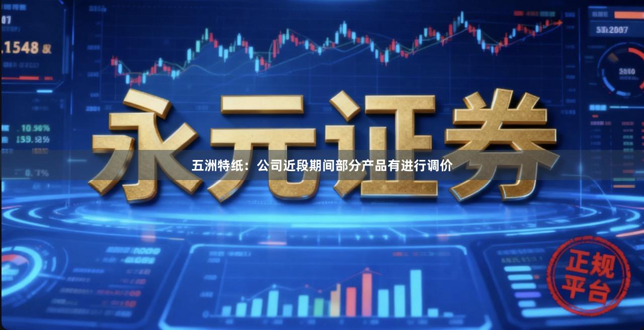五洲特纸：公司近段期间部分产品有进行调价